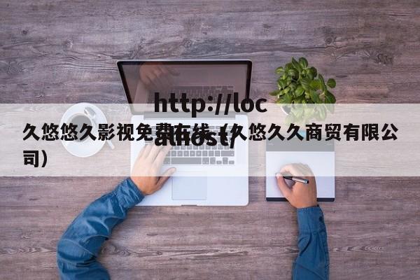 久悠悠久影视免费在线(久悠久久商贸有限公司)