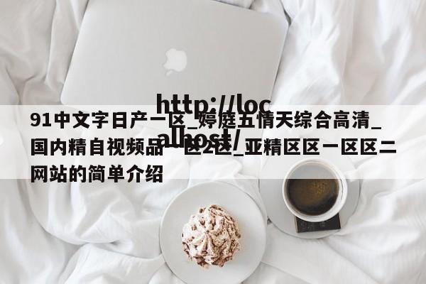 91中文字日产一区_婷庭五情天综合高清_国内精自视频品一区2区_亚精区区一区区二网站的简单介绍